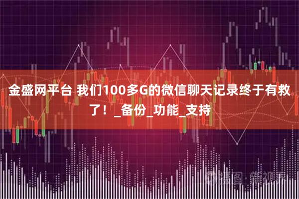 金盛网平台 我们100多G的微信聊天记录终于有救了！_备份_功能_支持