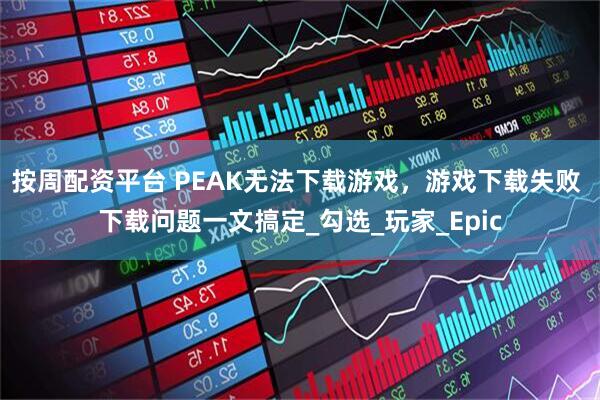 按周配资平台 PEAK无法下载游戏,游戏下载失败 下载问题一文搞定_勾选_玩家_Epic