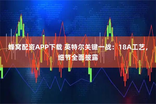 蜂窝配资APP下载 英特尔关键一战:18A工艺,细节全面披露