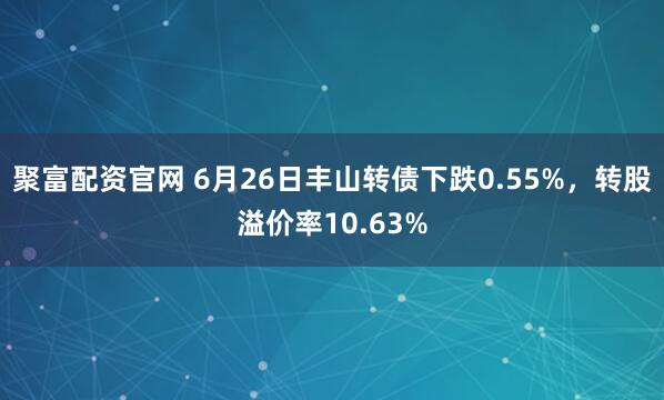 聚富配资官网 6月26日丰山转债下跌0.55%,转股溢价率10.63%