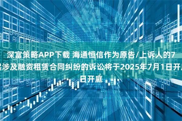 深富策略APP下载 海通恒信作为原告/上诉人的7起涉及融资租赁合同纠纷的诉讼将于2025年7月1日开庭