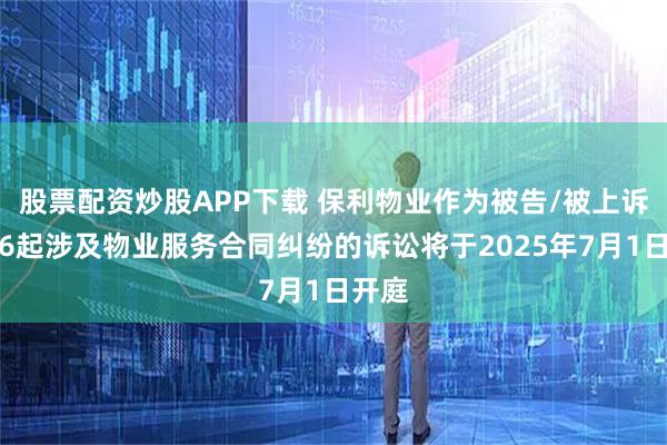 股票配资炒股APP下载 保利物业作为被告/被上诉人的6起涉及物业服务合同纠纷的诉讼将于2025年7月1日开庭