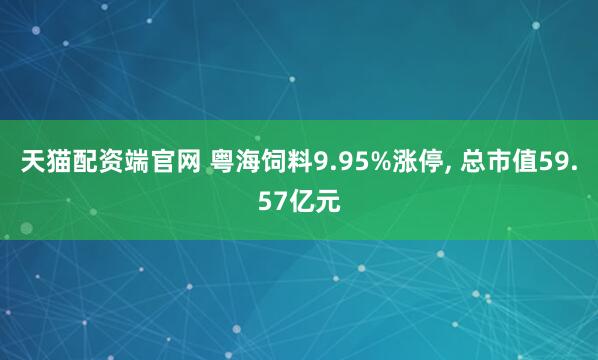 天猫配资端官网 粤海饲料9.95%涨停, 总市值59.57亿元