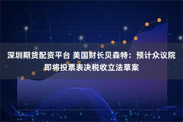 深圳期货配资平台 美国财长贝森特：预计众议院即将投票表决税收立法草案