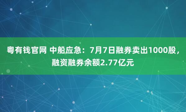 粤有钱官网 中船应急:7月7日融券卖出1000股,融资融券余额2.77亿元