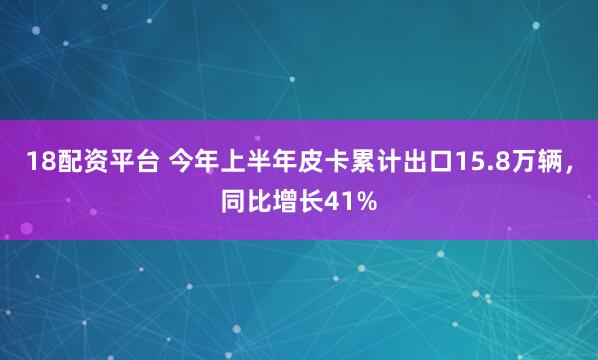 18配资平台 今年上半年皮卡累计出口15.8万辆，同比增长41%