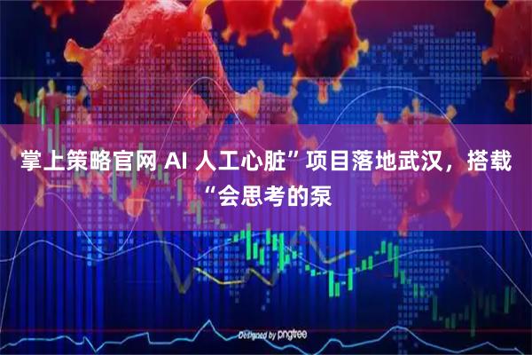 掌上策略官网 AI 人工心脏”项目落地武汉，搭载“会思考的泵
