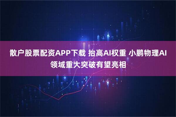 散户股票配资APP下载 抬高AI权重 小鹏物理AI领域重大突破有望亮相