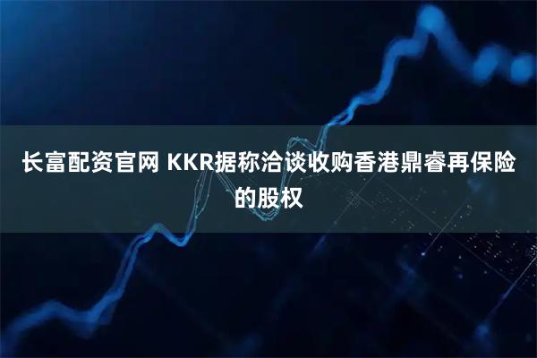 长富配资官网 KKR据称洽谈收购香港鼎睿再保险的股权