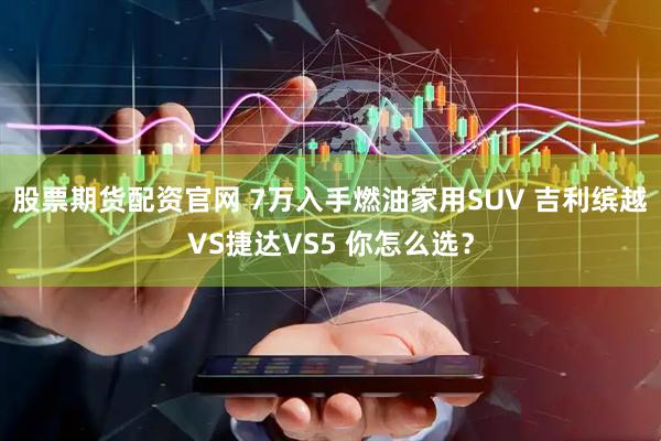股票期货配资官网 7万入手燃油家用SUV 吉利缤越VS捷达VS5 你怎么选？