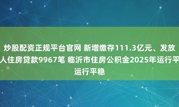 炒股配资正规平台官网 新增缴存111.3亿元、发放个人住房贷款9967笔 临沂市住房公积金2025年运行平稳