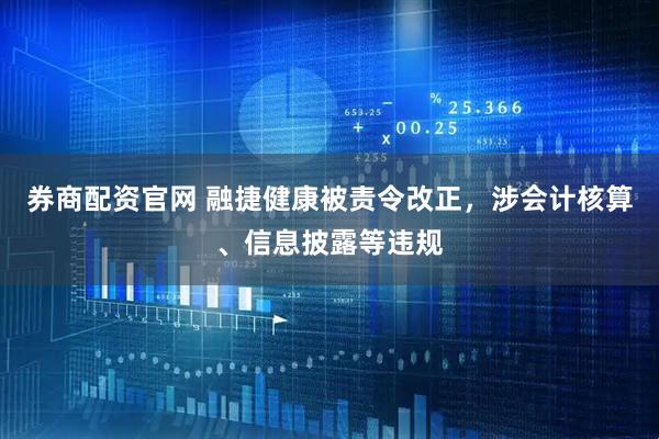 券商配资官网 融捷健康被责令改正，涉会计核算、信息披露等违规