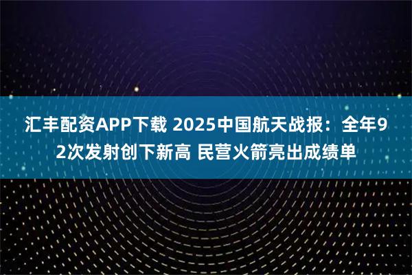 汇丰配资APP下载 2025中国航天战报：全年92次发射创下新高 民营火箭亮出成绩单