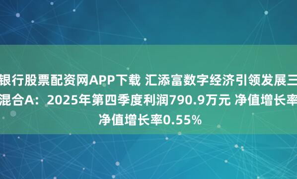 银行股票配资网APP下载 汇添富数字经济引领发展三年持有混合A：2025年第四季度利润790.9万元 净值增长率0.55%