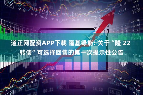 道正网配资APP下载 隆基绿能: 关于“隆 22 转债”可选择回售的第一次提示性公告