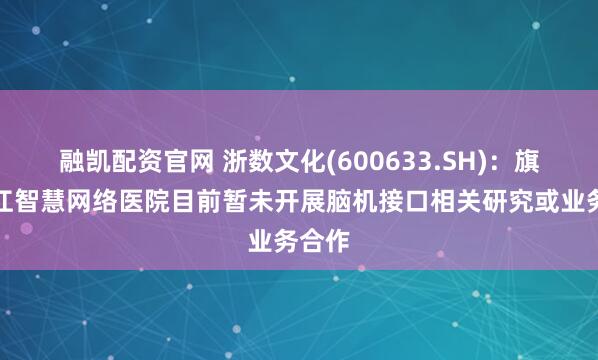 融凯配资官网 浙数文化(600633.SH)：旗下浙江智慧网络医院目前暂未开展脑机接口相关研究或业务合作