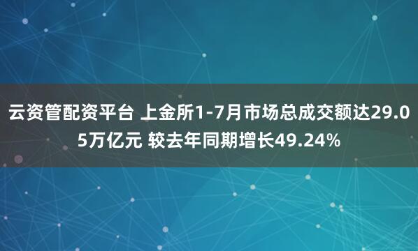 云资管配资平台 上金所1-7月市场总成交额达29.05万亿元 较去年同期增长49.24%