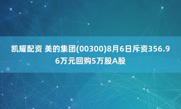 凯耀配资 美的集团(00300)8月6日斥资356.96万元回购5万股A股