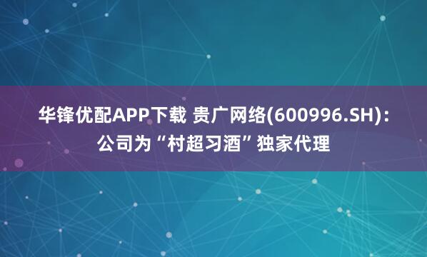 华锋优配APP下载 贵广网络(600996.SH)：公司为“村超习酒”独家代理
