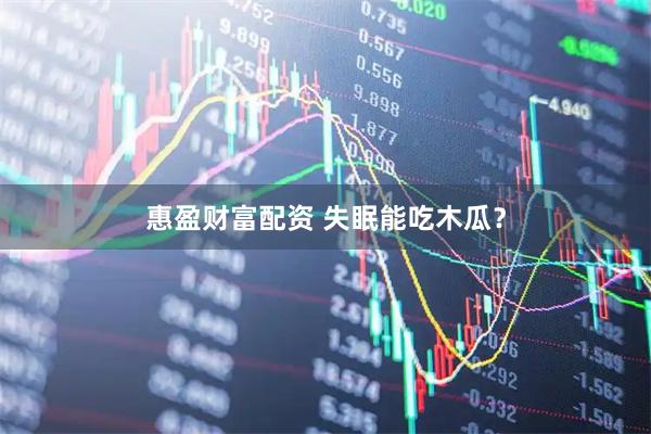 惠盈财富配资 失眠能吃木瓜？