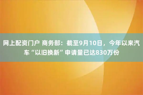 网上配资门户 商务部：截至9月10日，今年以来汽车“以旧换新”申请量已达830万份