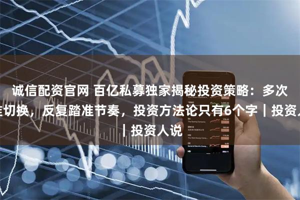 诚信配资官网 百亿私募独家揭秘投资策略:多次精准切换,反复踏准节奏,投资方法论只有6个字|投资人说