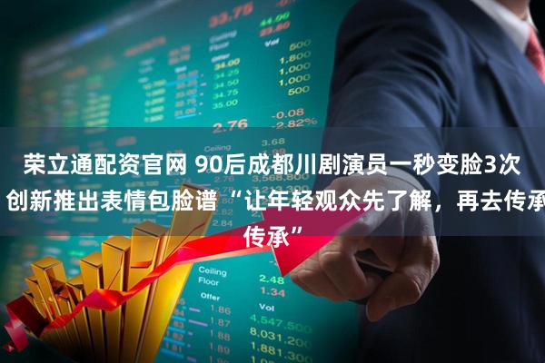 荣立通配资官网 90后成都川剧演员一秒变脸3次，创新推出表情包脸谱 “让年轻观众先了解，再去传承”