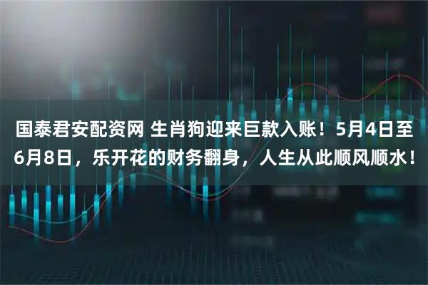 国泰君安配资网 生肖狗迎来巨款入账！5月4日至6月8日，乐开花的财务翻身，人生从此顺风顺水！