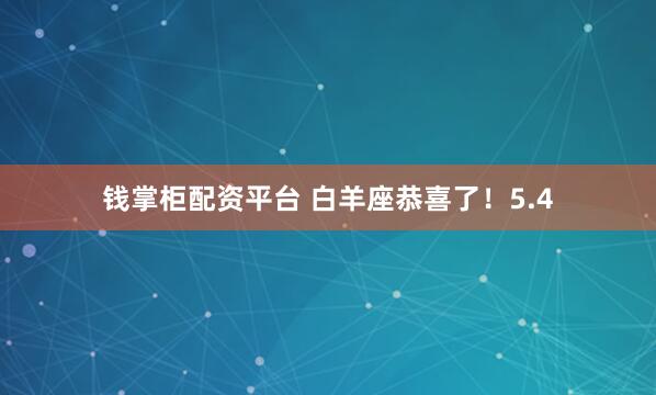 钱掌柜配资平台 白羊座恭喜了！5.4
