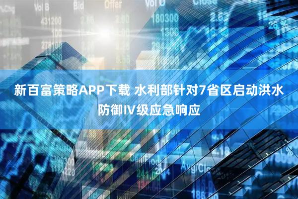 新百富策略APP下载 水利部针对7省区启动洪水防御Ⅳ级应急响应