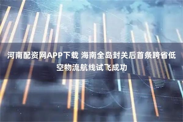 河南配资网APP下载 海南全岛封关后首条跨省低空物流航线试飞成功
